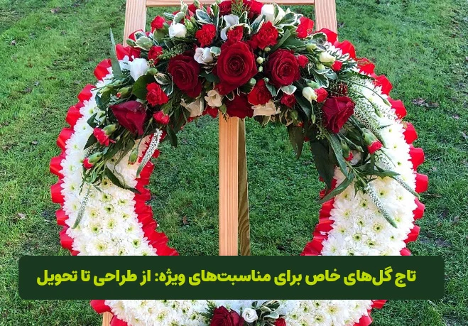 تاج گلهای خاص برای مناسبتهای ویژه: از طراحی تا تحویل